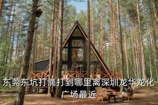東莞東坑打滴打到哪里離深圳龍華龍化廣場最近