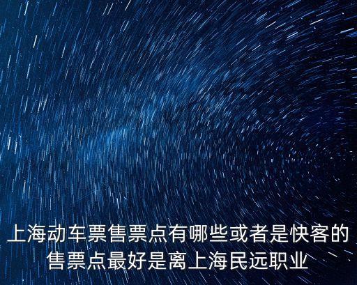 上海動車票售票點有哪些或者是快客的售票點最好是離上海民遠職業