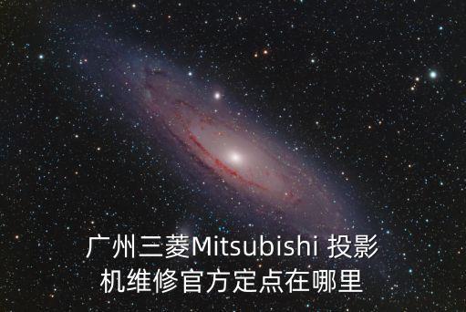 廣州三菱Mitsubishi 投影機維修官方定點在哪里