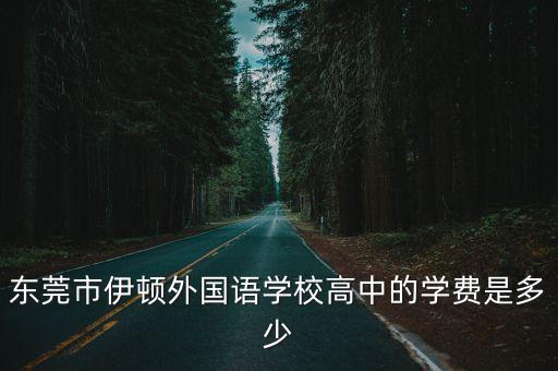 東莞市伊頓外國語學校高中的學費是多少