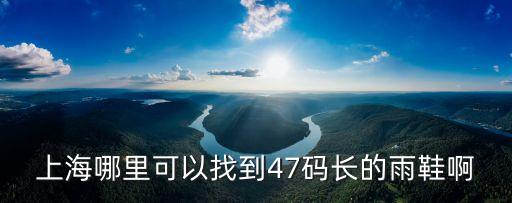 上海市武夷路491號，上海哪里可以找到47碼長的雨鞋啊