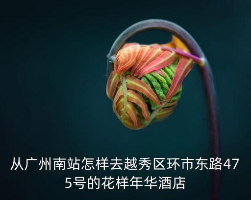 從廣州南站怎樣去越秀區(qū)環(huán)市東路475號的花樣年華酒店