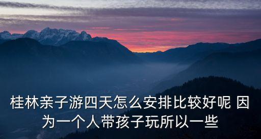桂林親子游四天怎么安排比較好呢 因為一個人帶孩子玩所以一些