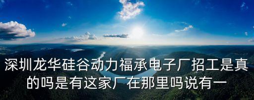 深圳龍華硅谷動力福承電子廠招工是真的嗎是有這家廠在那里嗎說有一