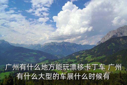 廣州有什么地方能玩漂移卡丁車 廣州有什么大型的車展什么時候有