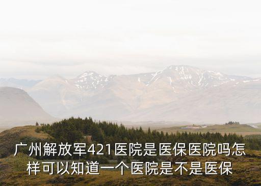 廣州解放軍421醫院是醫保醫院嗎怎樣可以知道一個醫院是不是醫保