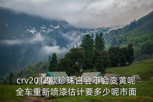 crv2012款珍珠白會(huì)不會(huì)變黃呢全車(chē)重新噴漆估計(jì)要多少呢市面
