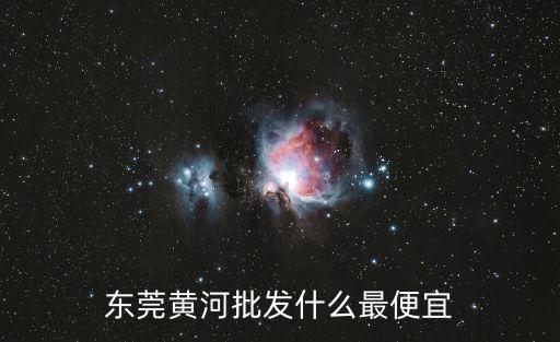 東莞黃河批發什么最便宜