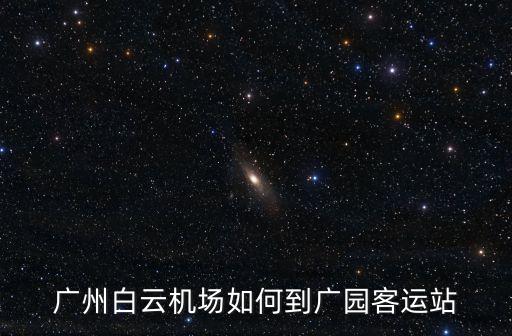 廣州機(jī)場(chǎng)到廣圓客運(yùn)站，廣州白云機(jī)場(chǎng)如何到廣園客運(yùn)站