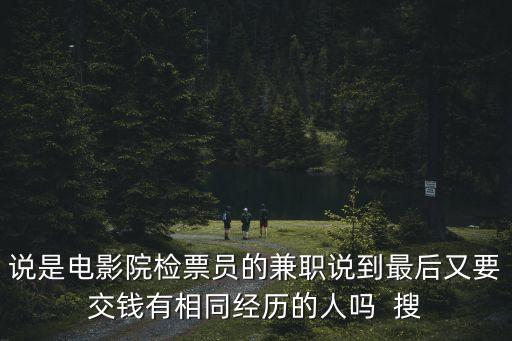 電影檢票員 兼職深圳，說是電影院檢票員的兼職說到最后又要交錢有相同經(jīng)歷的人嗎  搜