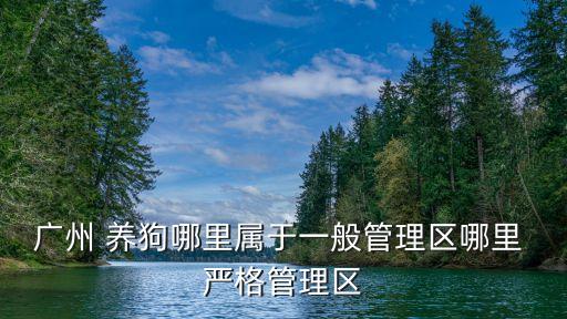 廣州 養(yǎng)狗哪里屬于一般管理區(qū)哪里 嚴格管理區(qū)