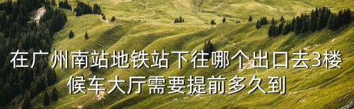 在廣州南站地鐵站下往哪個(gè)出口去3樓候車大廳需要提前多久到