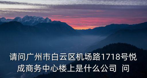 請問廣州市白云區機場路1718號悅成商務中心樓上是什么公司  問