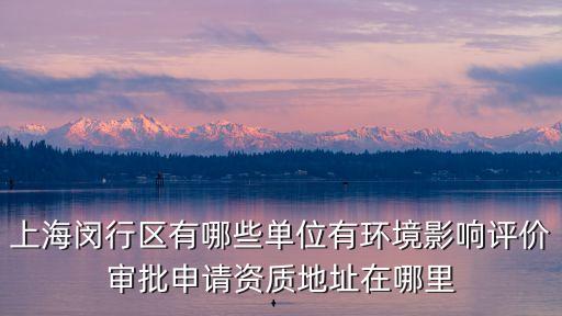 上海閔行區(qū)有哪些單位有環(huán)境影響評價審批申請資質地址在哪里