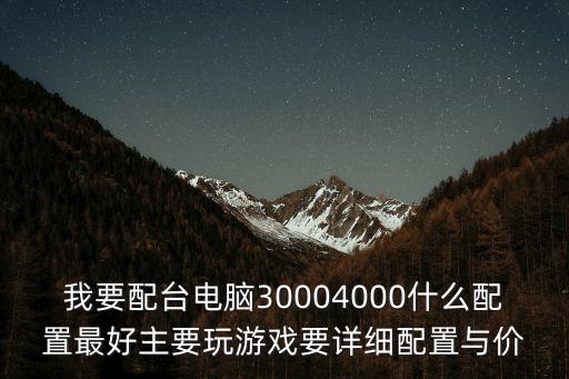 我要配臺電腦30004000什么配置最好主要玩游戲要詳細配置與價