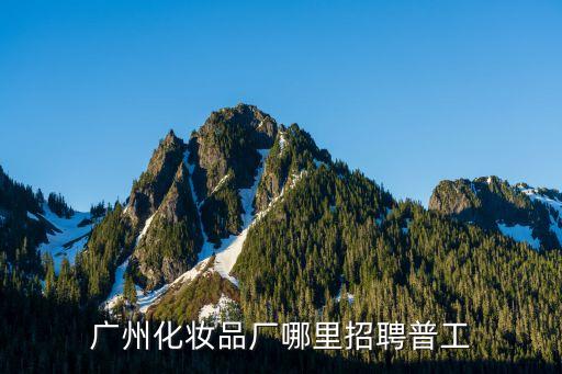 廣州蘭蔻化妝品廠招聘，廣州化妝品廠哪里招聘普工