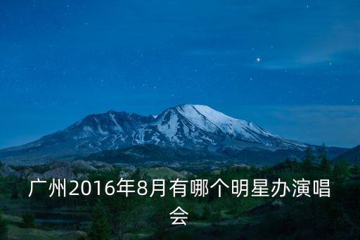 廣州2016年8月有哪個明星辦演唱會
