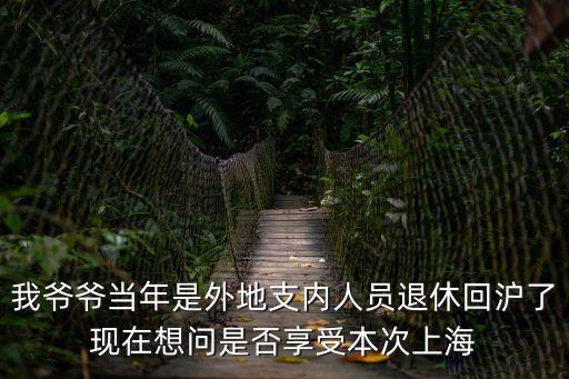 我爺爺當年是外地支內人員退休回滬了現在想問是否享受本次上海