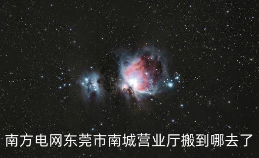 南方電網(wǎng)東莞市南城營(yíng)業(yè)廳搬到哪去了