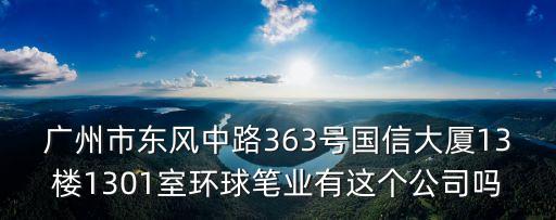 廣州市東風(fēng)中路363號國信大廈13樓1301室環(huán)球筆業(yè)有這個(gè)公司嗎
