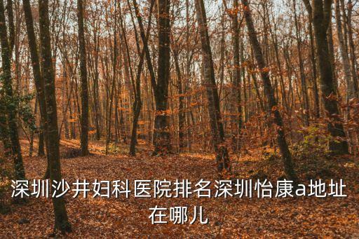 深圳沙井婦科醫院排名深圳怡康a地址在哪兒