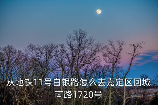 從地鐵11號白銀路怎么去嘉定區(qū)回城南路1720號