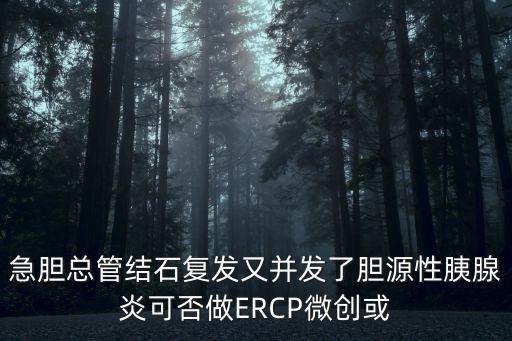 急膽總管結石復發又并發了膽源性胰腺炎可否做ERCP微創或