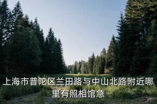上海市蘭田路，上海市普陀區蘭田路與中山北路附近哪里有照相館急