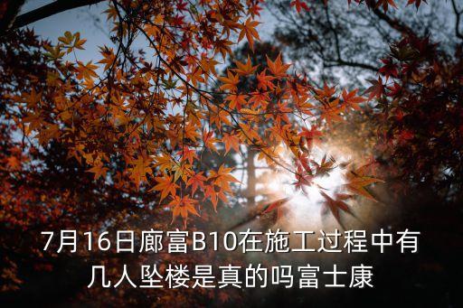 7月16日廊富B10在施工過程中有幾人墜樓是真的嗎富士康