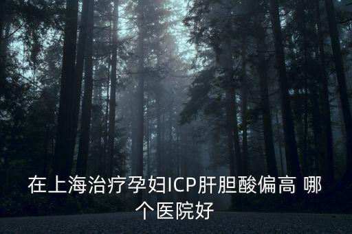 上海市第一婦嬰保健院姚巧玲，在上海治療孕婦ICP肝膽酸偏高 哪個(gè)醫(yī)院好