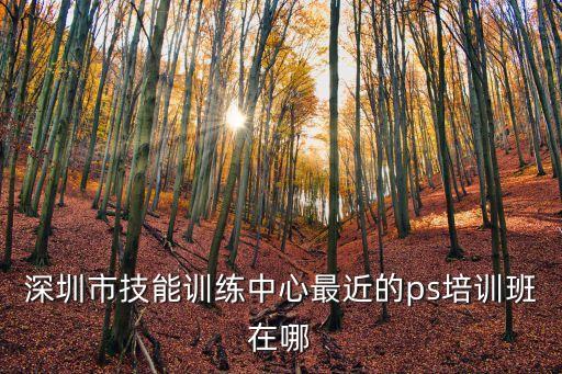 深圳市技能訓練中心最近的ps培訓班在哪