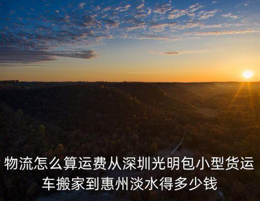 搬家淡水到深圳，物流怎么算運(yùn)費(fèi)從深圳光明包小型貨運(yùn)車搬家到惠州淡水得多少錢