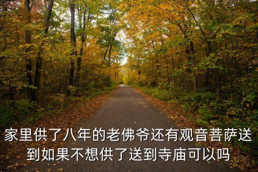 家里供了八年的老佛爺還有觀音菩薩送到如果不想供了送到寺廟可以嗎