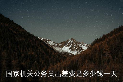 國家機關公務員出差費是多少錢一天