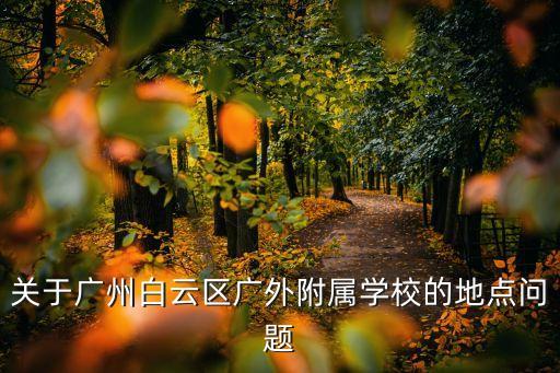關于廣州白云區廣外附屬學校的地點問題