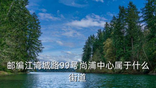 郵編江灣城路99號尚浦中心屬于什么街道