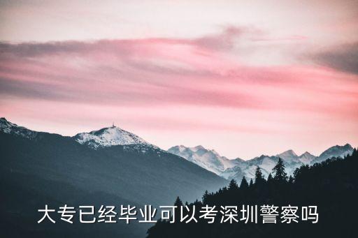 大專已經畢業可以考深圳警察嗎