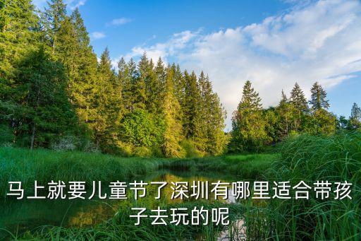 馬上就要兒童節了深圳有哪里適合帶孩子去玩的呢