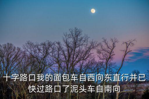 十字路口我的面包車自西向東直行并已快過路口了泥頭車自南向