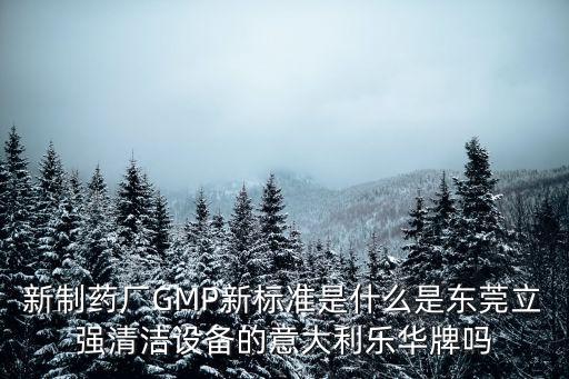 新制藥廠GMP新標準是什么是東莞立強清潔設備的意大利樂華牌嗎