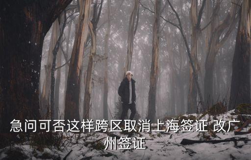 急問可否這樣跨區(qū)取消上海簽證 改廣州簽證