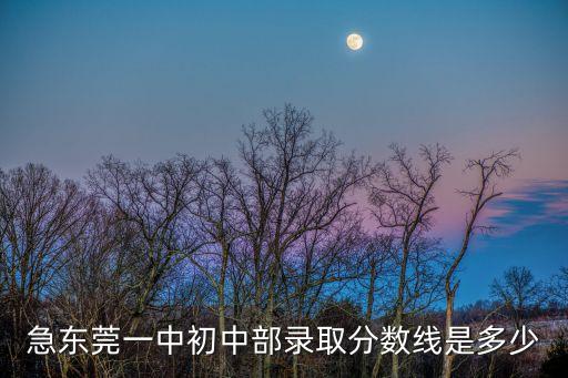 東莞一中招生分數線，急東莞一中初中部錄取分數線是多少