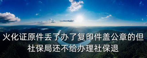 火化證原件丟了辦了復(fù)印件蓋公章的但社保局還不給辦理社保退
