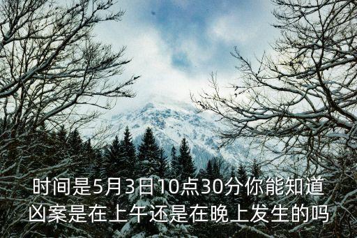 時間是5月3日10點30分你能知道兇案是在上午還是在晚上發生的嗎