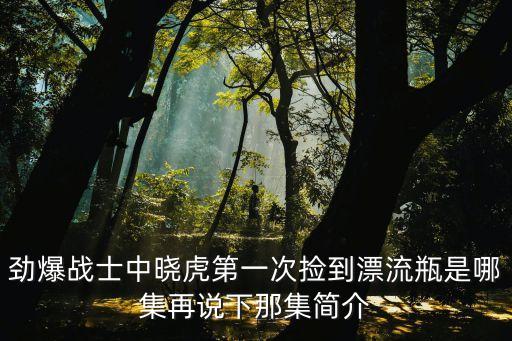 東莞夜晚撿瓶子的視頻，勁爆戰士中曉虎第一次撿到漂流瓶是哪集再說下那集簡介