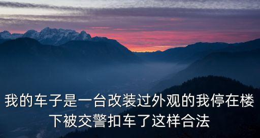 我的車子是一臺改裝過外觀的我停在樓下被交警扣車了這樣合法