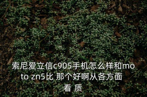 索尼愛立信c905手機怎么樣和moto zn5比 那個好啊從各方面 看 質