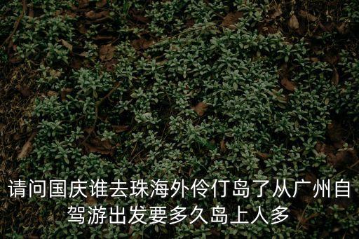 廣州到外伶仃島多遠，請問國慶誰去珠海外伶仃島了從廣州自駕游出發要多久島上人多
