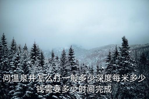 問溫泉井怎么打一般多少深度每米多少錢需要多少時間完成