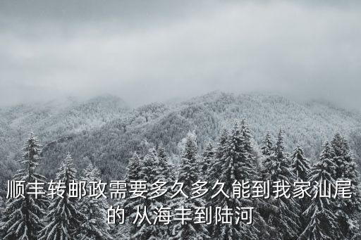 順豐從海豐郵件到東莞幾天到，順豐轉郵政需要多久多久能到我家汕尾的 從海豐到陸河